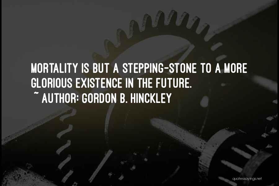 Gordon B. Hinckley Quotes: Mortality Is But A Stepping-stone To A More Glorious Existence In The Future.