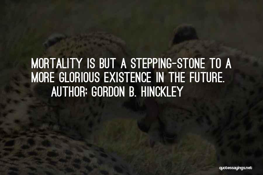 Gordon B. Hinckley Quotes: Mortality Is But A Stepping-stone To A More Glorious Existence In The Future.