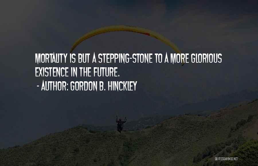 Gordon B. Hinckley Quotes: Mortality Is But A Stepping-stone To A More Glorious Existence In The Future.