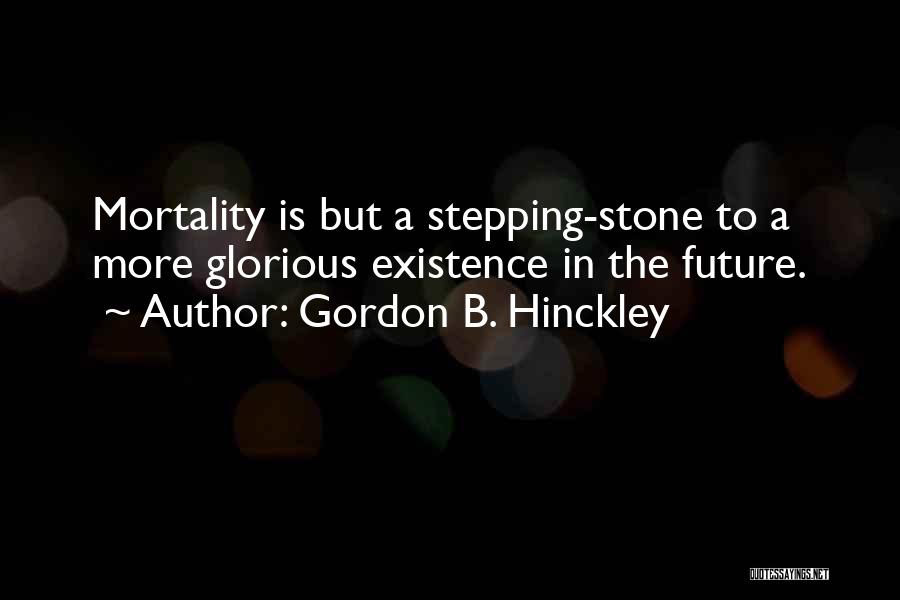 Gordon B. Hinckley Quotes: Mortality Is But A Stepping-stone To A More Glorious Existence In The Future.