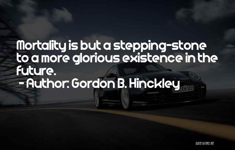 Gordon B. Hinckley Quotes: Mortality Is But A Stepping-stone To A More Glorious Existence In The Future.