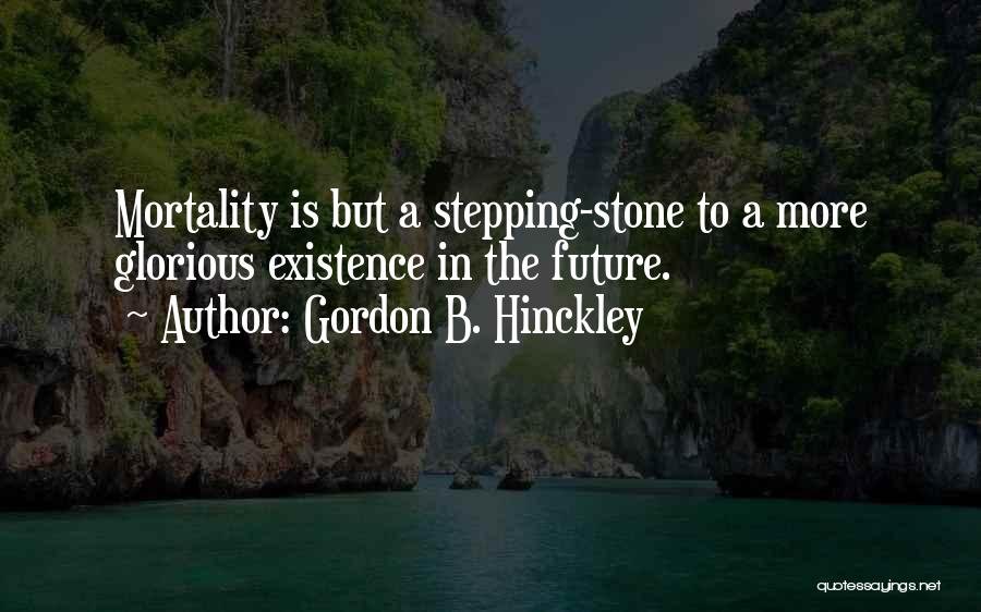 Gordon B. Hinckley Quotes: Mortality Is But A Stepping-stone To A More Glorious Existence In The Future.