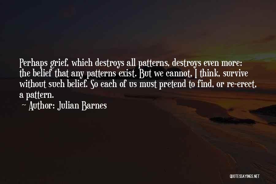 Julian Barnes Quotes: Perhaps Grief, Which Destroys All Patterns, Destroys Even More: The Belief That Any Patterns Exist. But We Cannot, I Think,