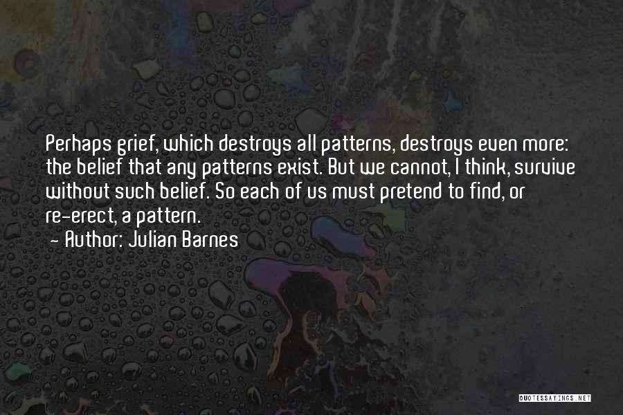 Julian Barnes Quotes: Perhaps Grief, Which Destroys All Patterns, Destroys Even More: The Belief That Any Patterns Exist. But We Cannot, I Think,