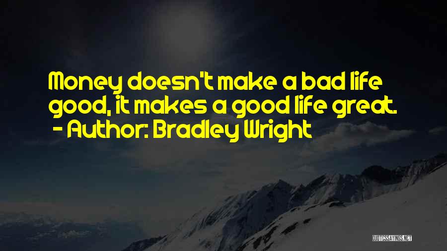 Bradley Wright Quotes: Money Doesn't Make A Bad Life Good, It Makes A Good Life Great.