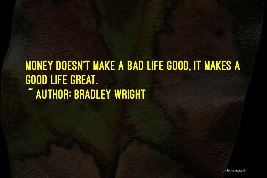 Bradley Wright Quotes: Money Doesn't Make A Bad Life Good, It Makes A Good Life Great.