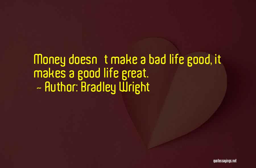 Bradley Wright Quotes: Money Doesn't Make A Bad Life Good, It Makes A Good Life Great.