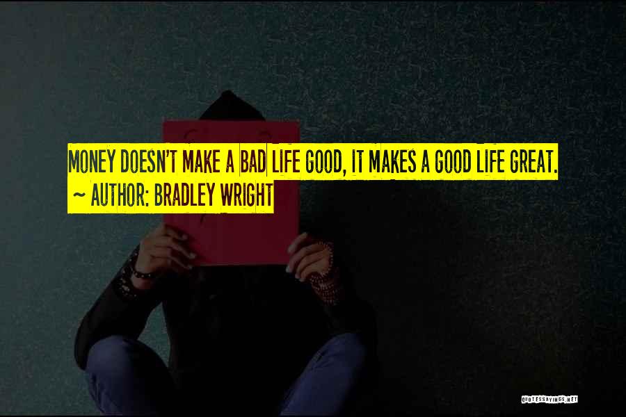 Bradley Wright Quotes: Money Doesn't Make A Bad Life Good, It Makes A Good Life Great.