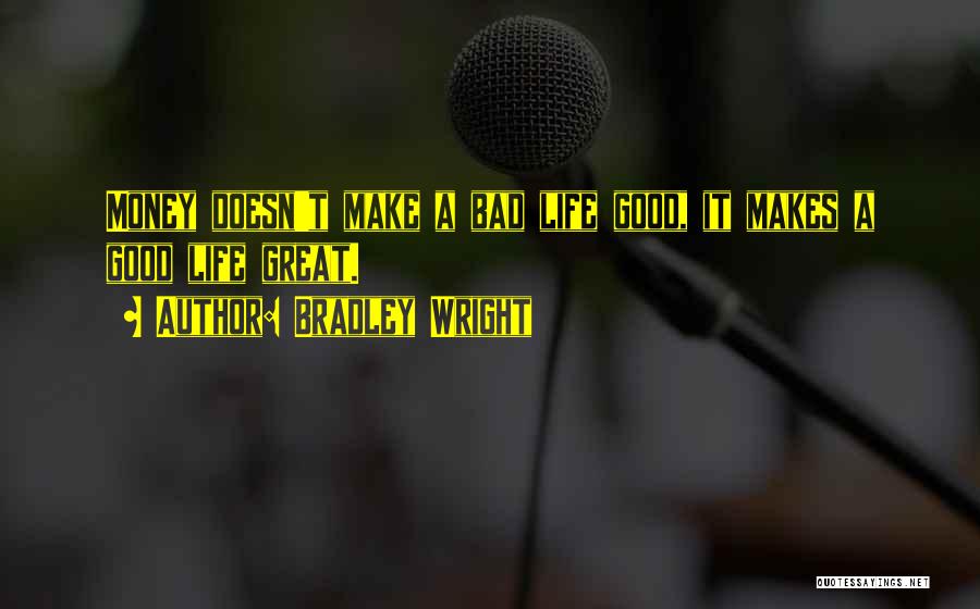 Bradley Wright Quotes: Money Doesn't Make A Bad Life Good, It Makes A Good Life Great.