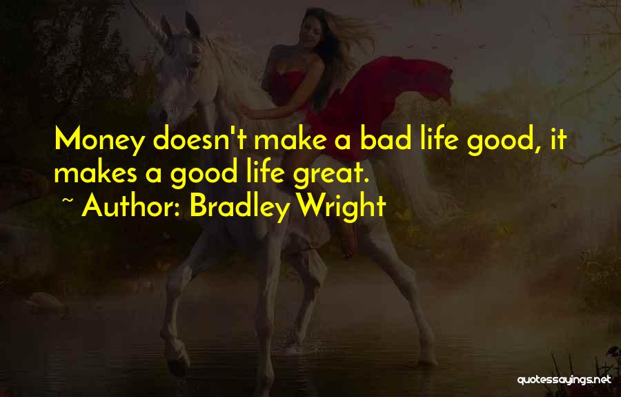 Bradley Wright Quotes: Money Doesn't Make A Bad Life Good, It Makes A Good Life Great.