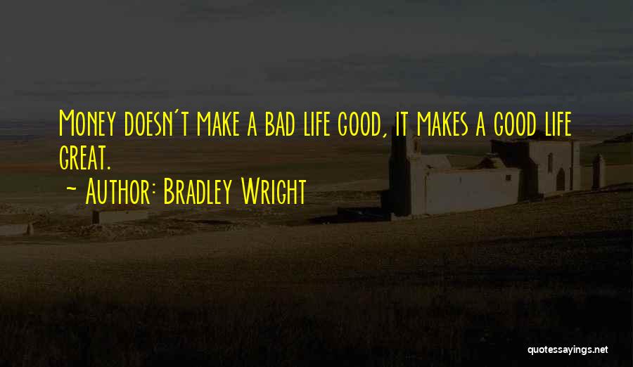 Bradley Wright Quotes: Money Doesn't Make A Bad Life Good, It Makes A Good Life Great.