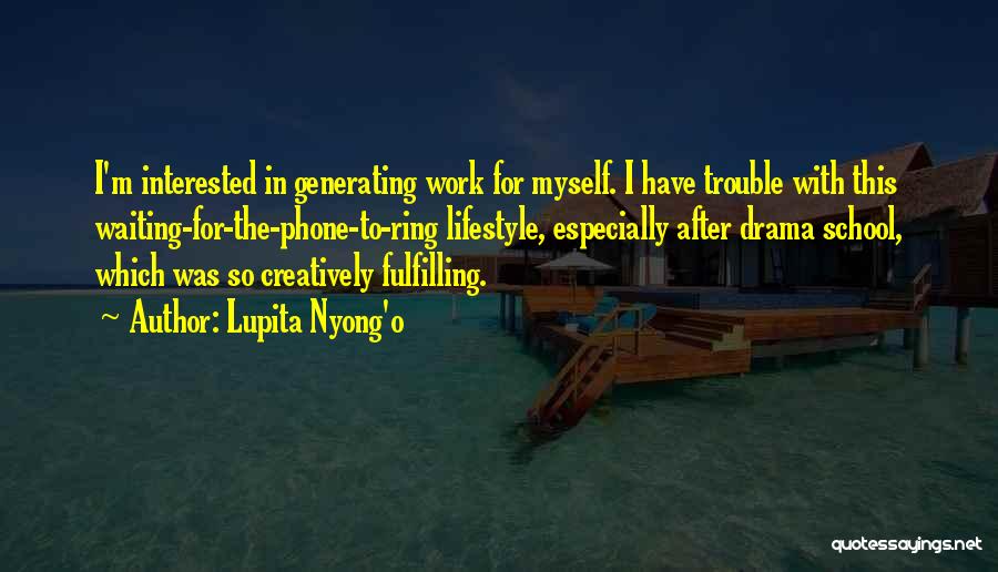 Lupita Nyong'o Quotes: I'm Interested In Generating Work For Myself. I Have Trouble With This Waiting-for-the-phone-to-ring Lifestyle, Especially After Drama School, Which Was