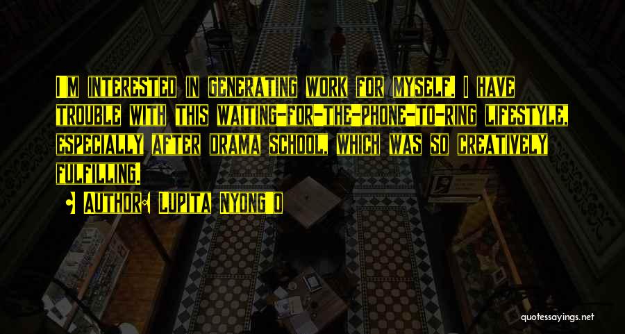 Lupita Nyong'o Quotes: I'm Interested In Generating Work For Myself. I Have Trouble With This Waiting-for-the-phone-to-ring Lifestyle, Especially After Drama School, Which Was