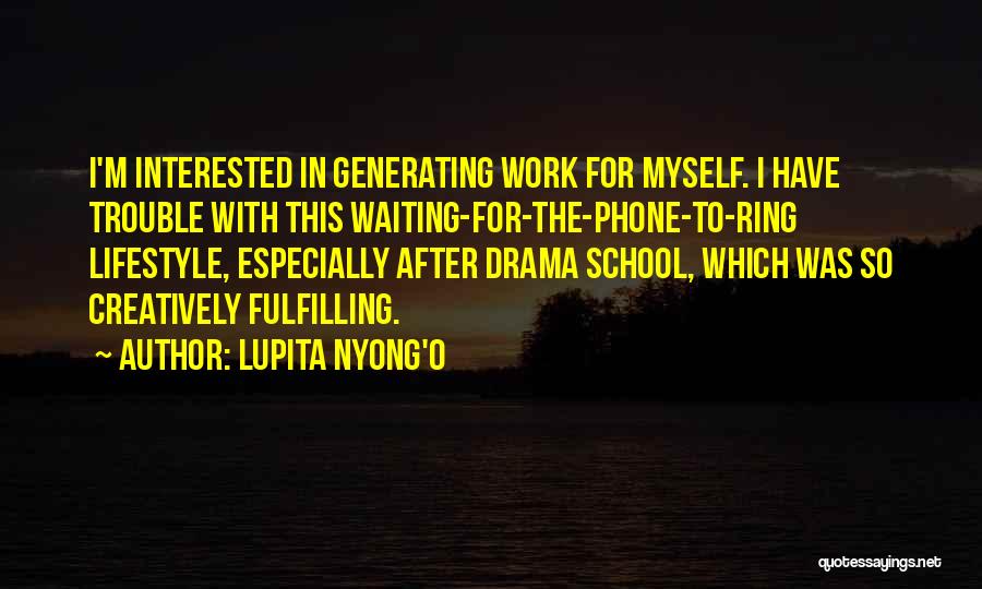 Lupita Nyong'o Quotes: I'm Interested In Generating Work For Myself. I Have Trouble With This Waiting-for-the-phone-to-ring Lifestyle, Especially After Drama School, Which Was