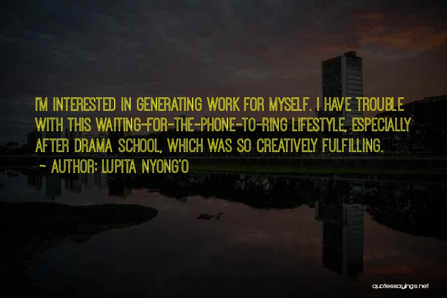 Lupita Nyong'o Quotes: I'm Interested In Generating Work For Myself. I Have Trouble With This Waiting-for-the-phone-to-ring Lifestyle, Especially After Drama School, Which Was