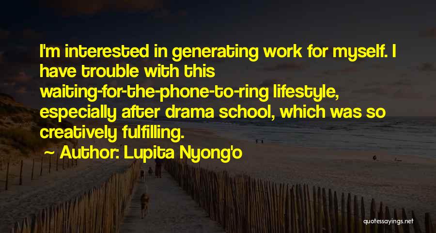 Lupita Nyong'o Quotes: I'm Interested In Generating Work For Myself. I Have Trouble With This Waiting-for-the-phone-to-ring Lifestyle, Especially After Drama School, Which Was