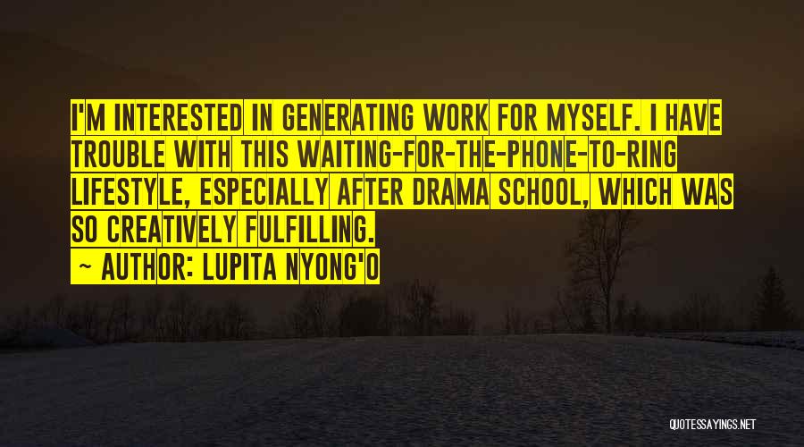 Lupita Nyong'o Quotes: I'm Interested In Generating Work For Myself. I Have Trouble With This Waiting-for-the-phone-to-ring Lifestyle, Especially After Drama School, Which Was