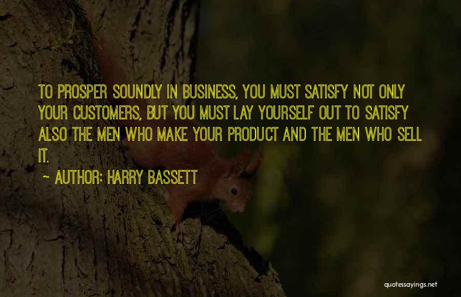 Harry Bassett Quotes: To Prosper Soundly In Business, You Must Satisfy Not Only Your Customers, But You Must Lay Yourself Out To Satisfy