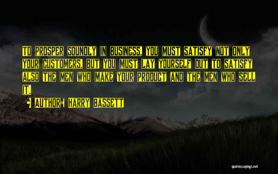 Harry Bassett Quotes: To Prosper Soundly In Business, You Must Satisfy Not Only Your Customers, But You Must Lay Yourself Out To Satisfy