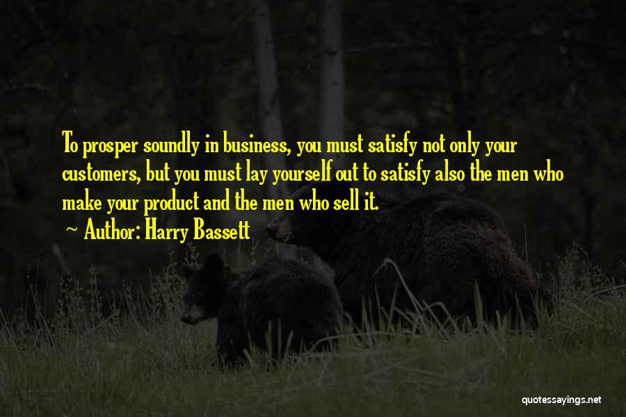 Harry Bassett Quotes: To Prosper Soundly In Business, You Must Satisfy Not Only Your Customers, But You Must Lay Yourself Out To Satisfy