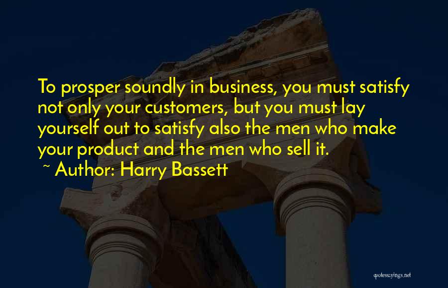 Harry Bassett Quotes: To Prosper Soundly In Business, You Must Satisfy Not Only Your Customers, But You Must Lay Yourself Out To Satisfy