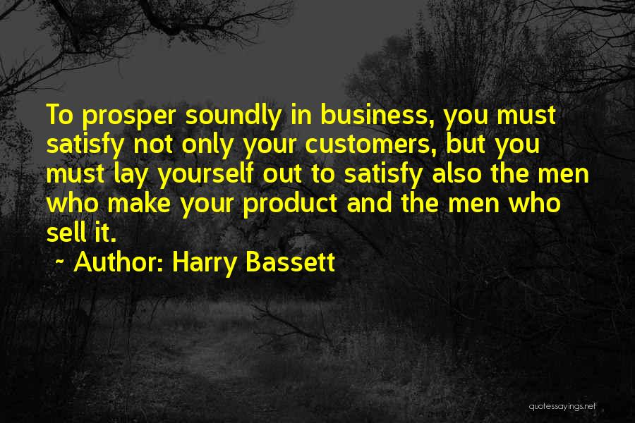 Harry Bassett Quotes: To Prosper Soundly In Business, You Must Satisfy Not Only Your Customers, But You Must Lay Yourself Out To Satisfy