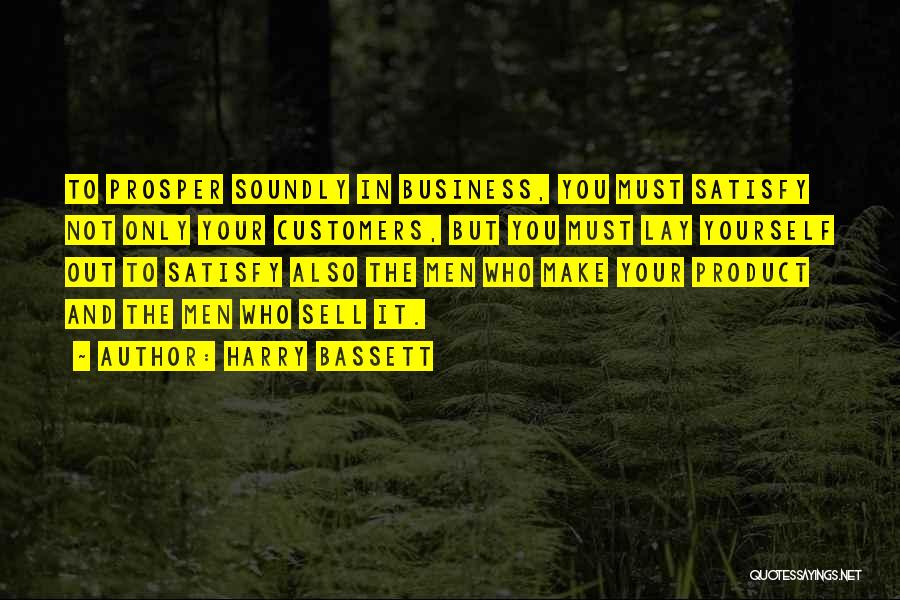 Harry Bassett Quotes: To Prosper Soundly In Business, You Must Satisfy Not Only Your Customers, But You Must Lay Yourself Out To Satisfy