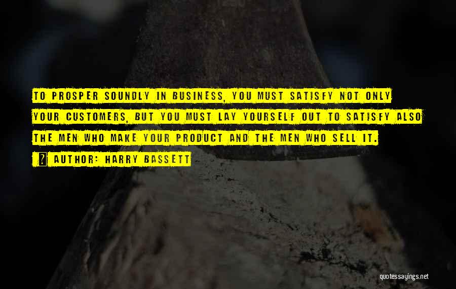 Harry Bassett Quotes: To Prosper Soundly In Business, You Must Satisfy Not Only Your Customers, But You Must Lay Yourself Out To Satisfy