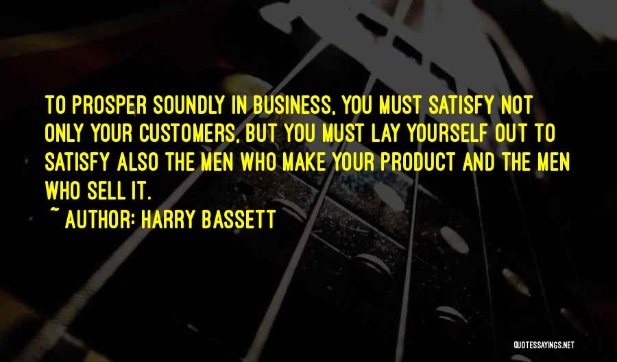 Harry Bassett Quotes: To Prosper Soundly In Business, You Must Satisfy Not Only Your Customers, But You Must Lay Yourself Out To Satisfy