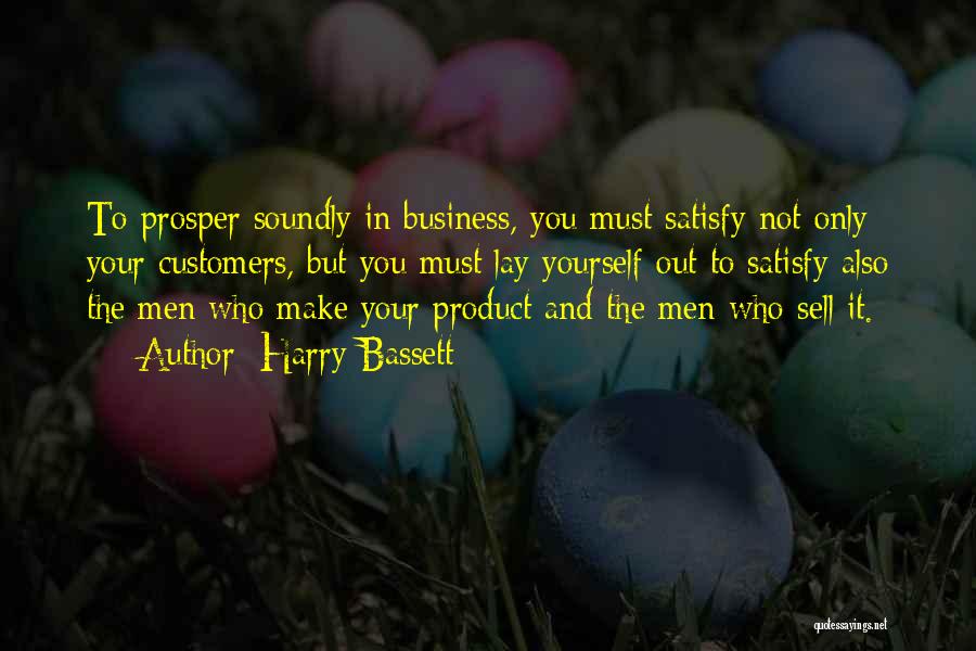 Harry Bassett Quotes: To Prosper Soundly In Business, You Must Satisfy Not Only Your Customers, But You Must Lay Yourself Out To Satisfy