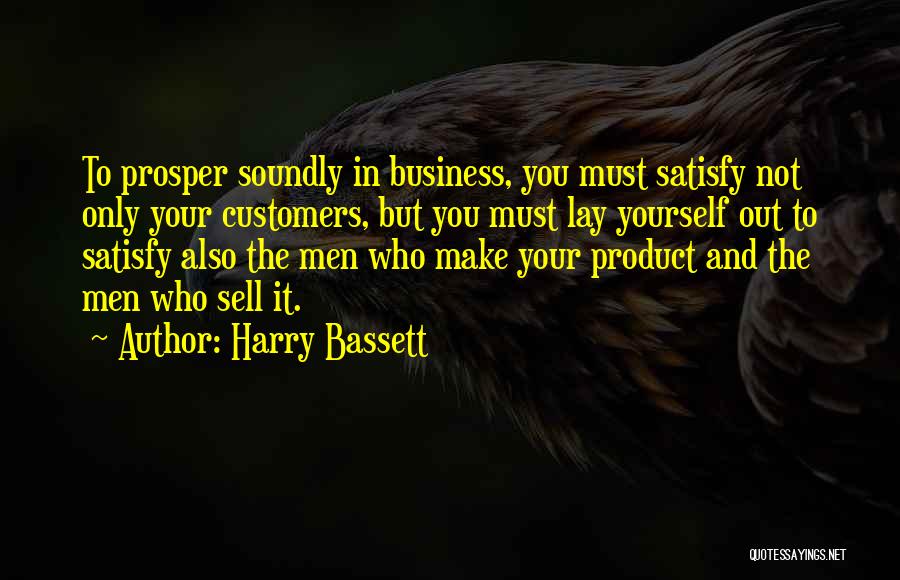 Harry Bassett Quotes: To Prosper Soundly In Business, You Must Satisfy Not Only Your Customers, But You Must Lay Yourself Out To Satisfy