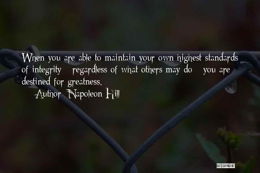 Napoleon Hill Quotes: When You Are Able To Maintain Your Own Highest Standards Of Integrity - Regardless Of What Others May Do -