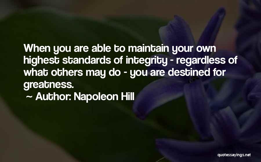 Napoleon Hill Quotes: When You Are Able To Maintain Your Own Highest Standards Of Integrity - Regardless Of What Others May Do -