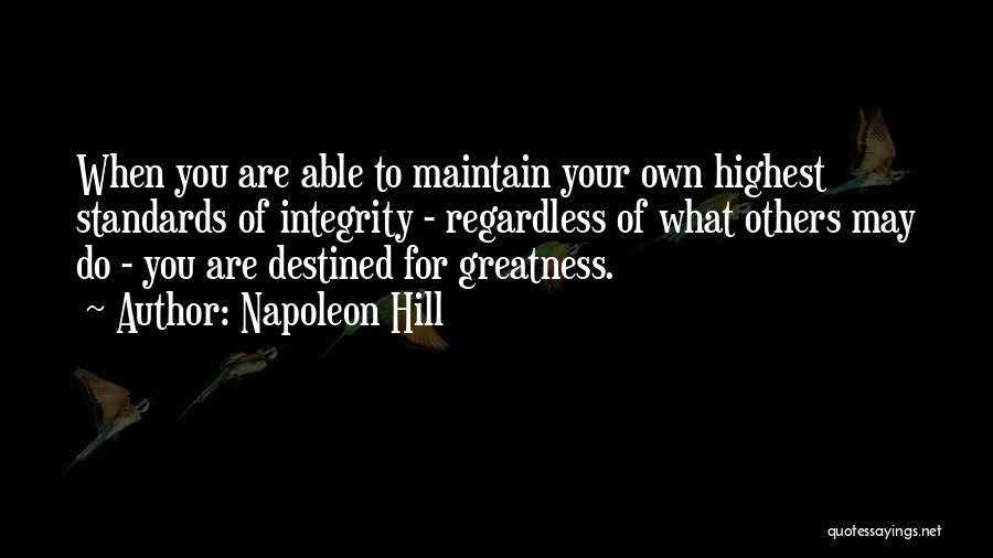 Napoleon Hill Quotes: When You Are Able To Maintain Your Own Highest Standards Of Integrity - Regardless Of What Others May Do -