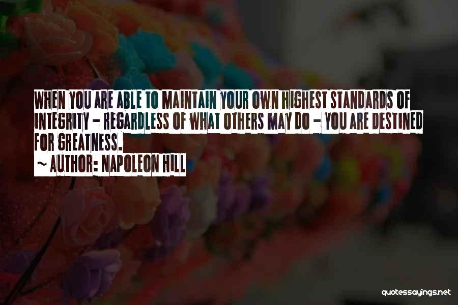 Napoleon Hill Quotes: When You Are Able To Maintain Your Own Highest Standards Of Integrity - Regardless Of What Others May Do -