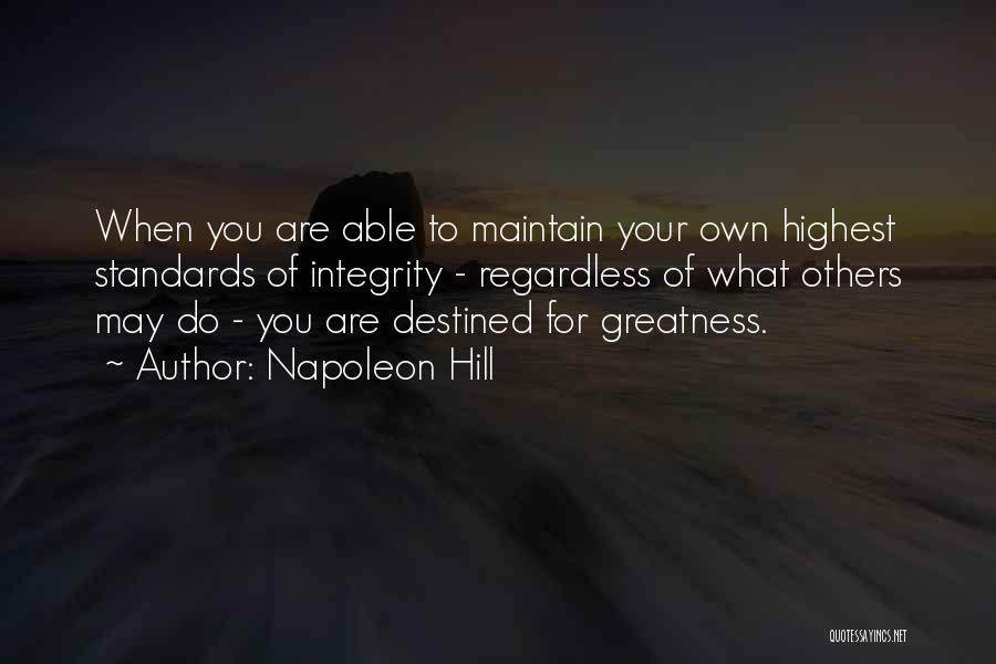 Napoleon Hill Quotes: When You Are Able To Maintain Your Own Highest Standards Of Integrity - Regardless Of What Others May Do -