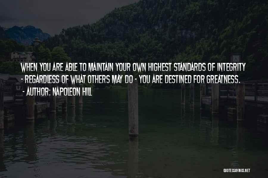 Napoleon Hill Quotes: When You Are Able To Maintain Your Own Highest Standards Of Integrity - Regardless Of What Others May Do -