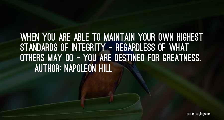 Napoleon Hill Quotes: When You Are Able To Maintain Your Own Highest Standards Of Integrity - Regardless Of What Others May Do -
