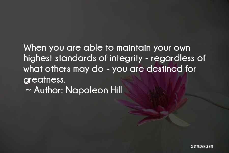 Napoleon Hill Quotes: When You Are Able To Maintain Your Own Highest Standards Of Integrity - Regardless Of What Others May Do -