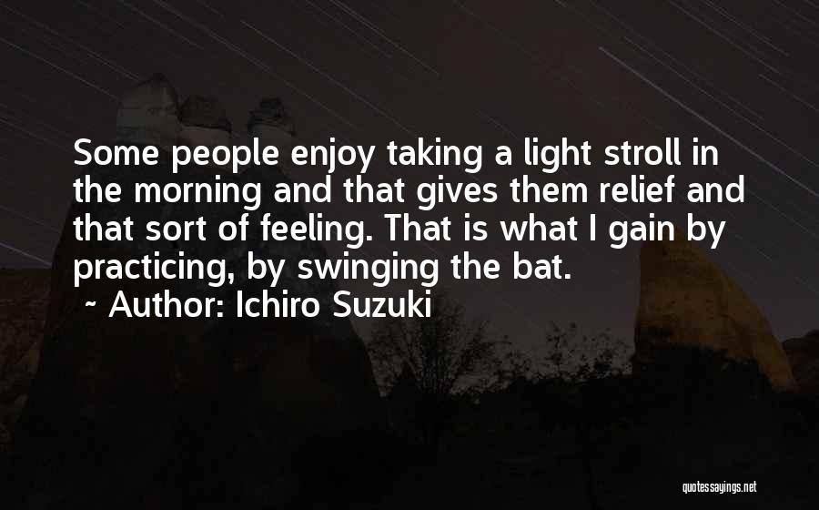 Ichiro Suzuki Quotes: Some People Enjoy Taking A Light Stroll In The Morning And That Gives Them Relief And That Sort Of Feeling.