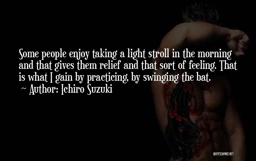 Ichiro Suzuki Quotes: Some People Enjoy Taking A Light Stroll In The Morning And That Gives Them Relief And That Sort Of Feeling.