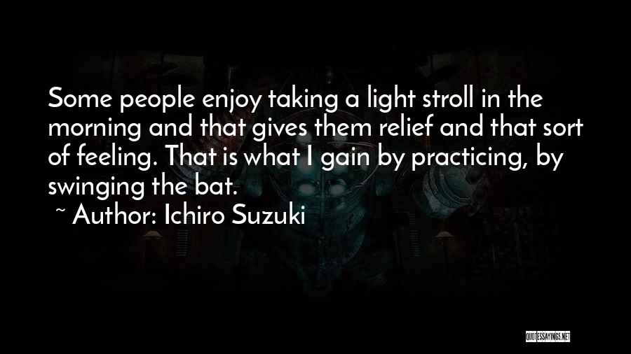Ichiro Suzuki Quotes: Some People Enjoy Taking A Light Stroll In The Morning And That Gives Them Relief And That Sort Of Feeling.