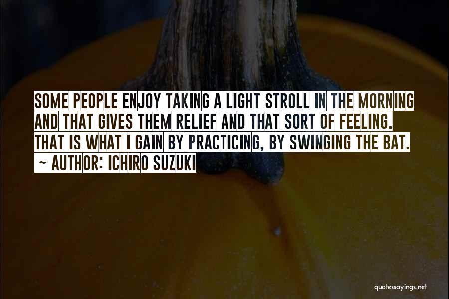 Ichiro Suzuki Quotes: Some People Enjoy Taking A Light Stroll In The Morning And That Gives Them Relief And That Sort Of Feeling.