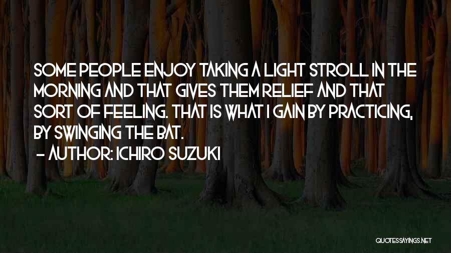 Ichiro Suzuki Quotes: Some People Enjoy Taking A Light Stroll In The Morning And That Gives Them Relief And That Sort Of Feeling.