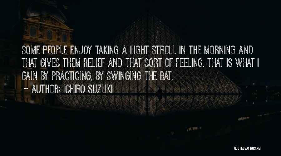 Ichiro Suzuki Quotes: Some People Enjoy Taking A Light Stroll In The Morning And That Gives Them Relief And That Sort Of Feeling.