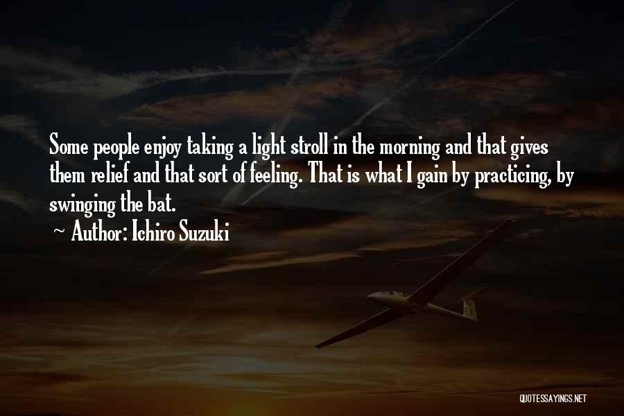 Ichiro Suzuki Quotes: Some People Enjoy Taking A Light Stroll In The Morning And That Gives Them Relief And That Sort Of Feeling.