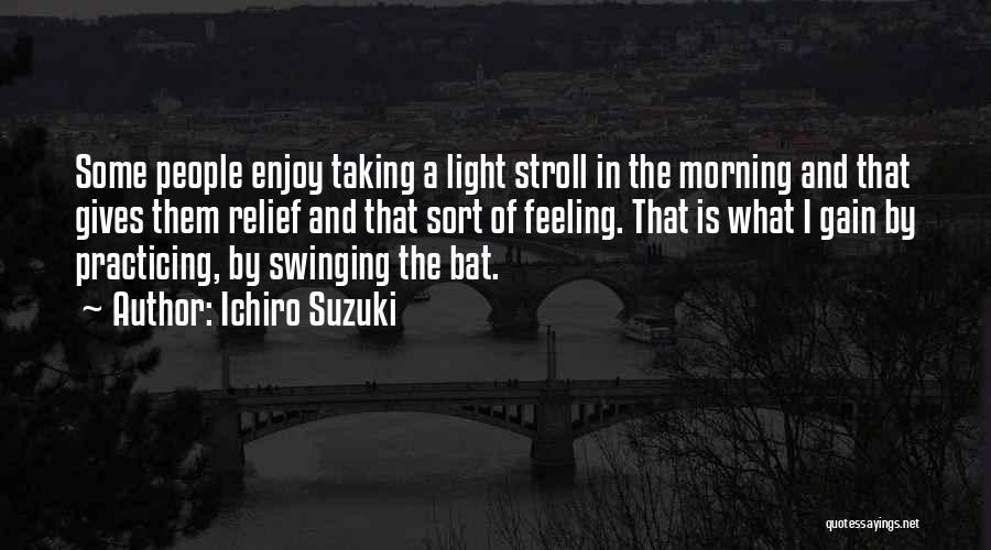 Ichiro Suzuki Quotes: Some People Enjoy Taking A Light Stroll In The Morning And That Gives Them Relief And That Sort Of Feeling.