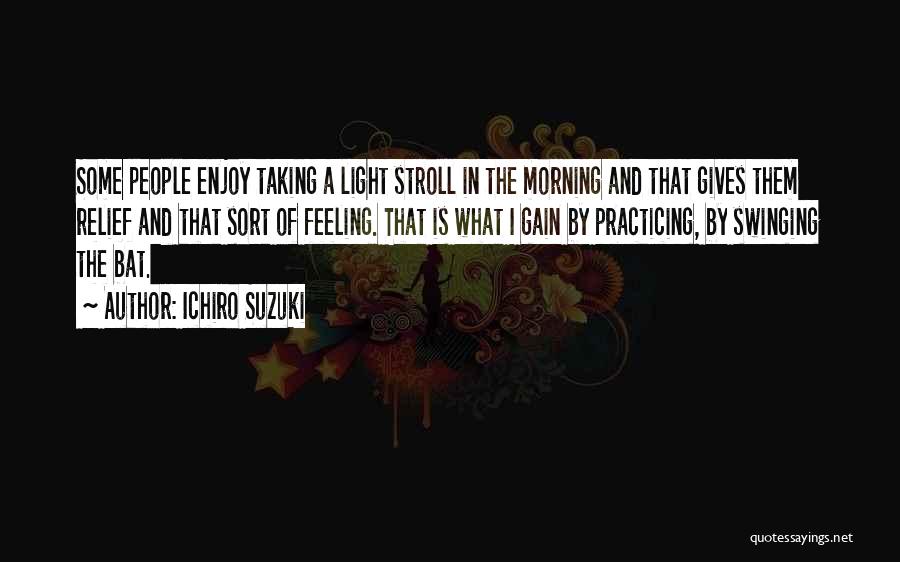 Ichiro Suzuki Quotes: Some People Enjoy Taking A Light Stroll In The Morning And That Gives Them Relief And That Sort Of Feeling.