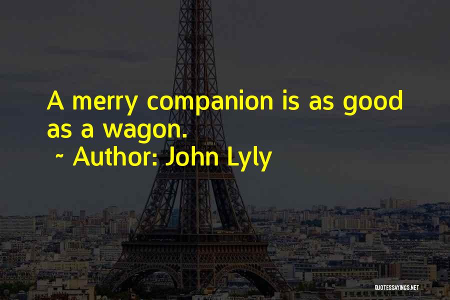 John Lyly Quotes: A Merry Companion Is As Good As A Wagon.