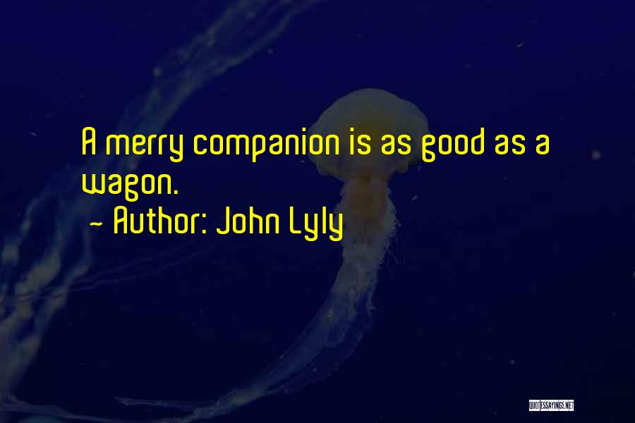 John Lyly Quotes: A Merry Companion Is As Good As A Wagon.